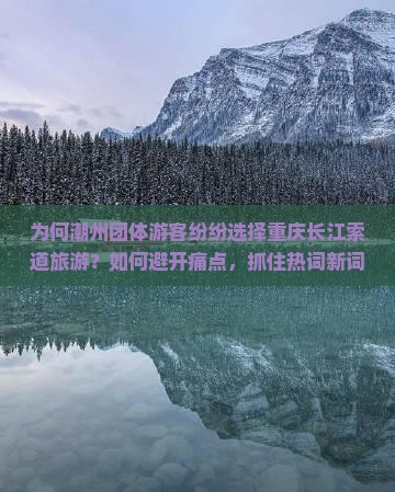 为何潮州团体游客纷纷选择重庆长江索道旅游？如何避开痛点，抓住热词新词，提升游玩体验？