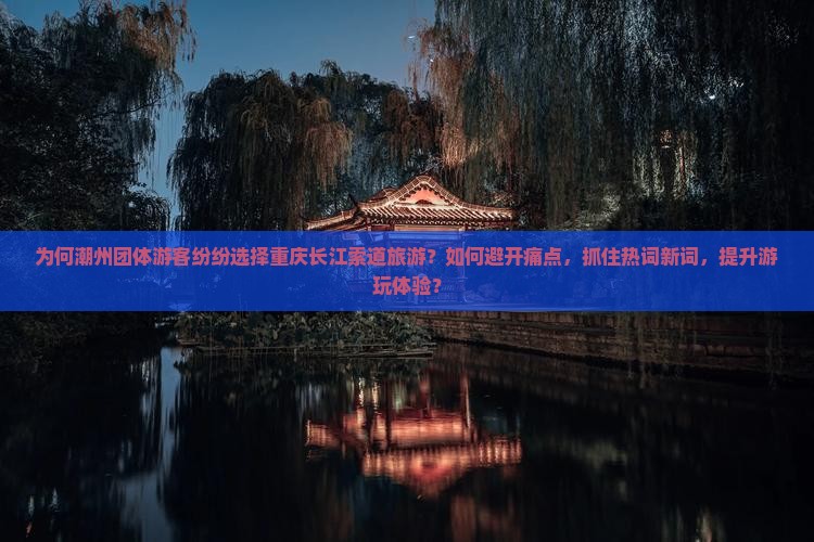 为何潮州团体游客纷纷选择重庆长江索道旅游？如何避开痛点，抓住热词新词，提升游玩体验？