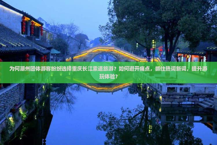 为何潮州团体游客纷纷选择重庆长江索道旅游？如何避开痛点，抓住热词新词，提升游玩体验？