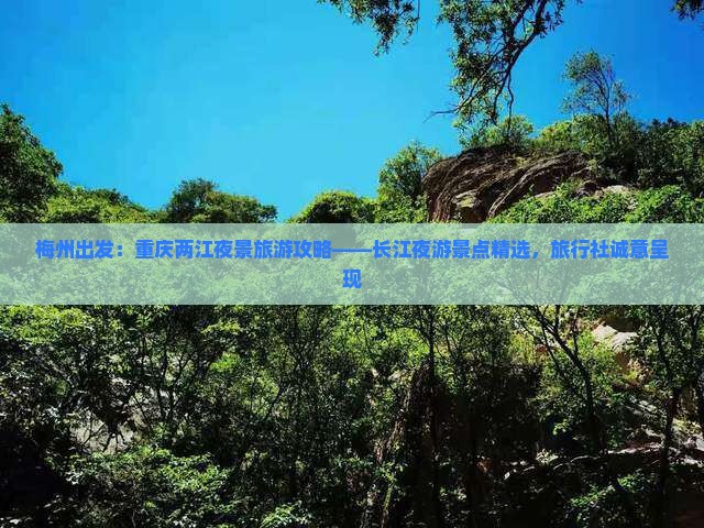 梅州出发：重庆两江夜景旅游攻略——长江夜游景点精选，旅行社诚意呈现