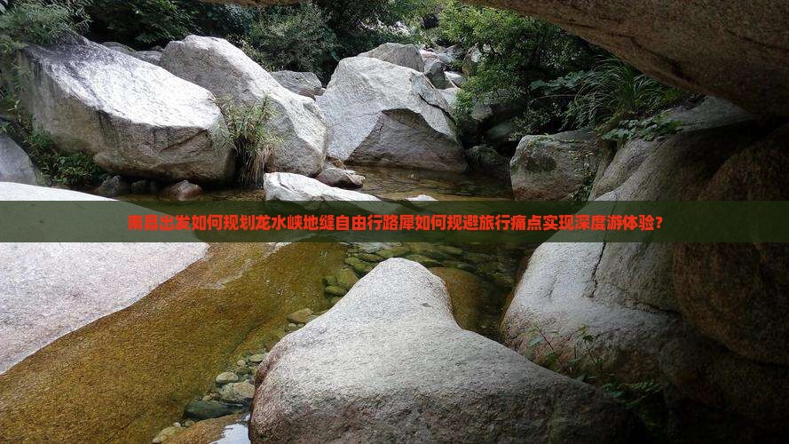 南昌出发如何规划龙水峡地缝自由行路犀如何规避旅行痛点实现深度游体验？