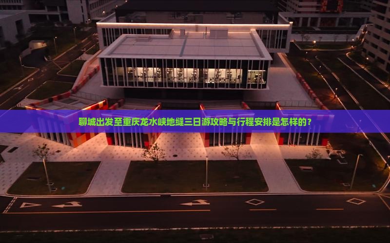 聊城出发至重庆龙水峡地缝三日游攻略与行程安排是怎样的？