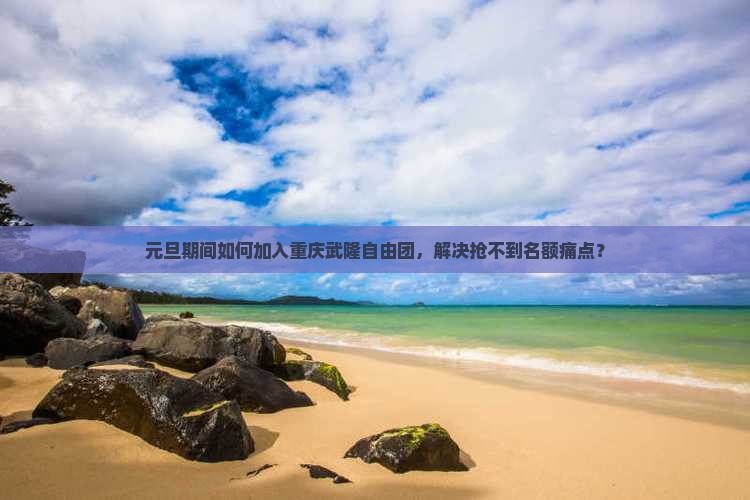 元旦期间如何加入重庆武隆自由团，解决抢不到名额痛点？