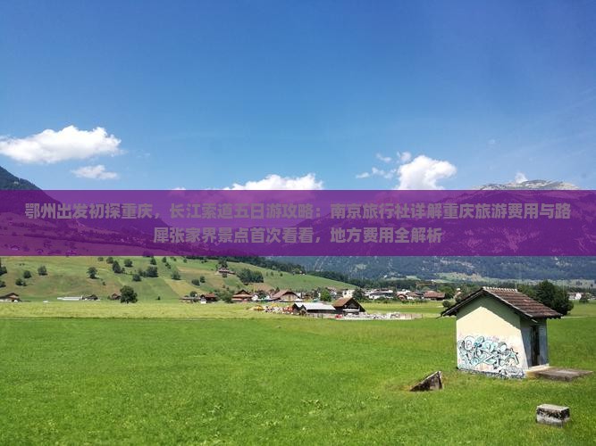 鄂州出发初探重庆，长江索道五日游攻略：南京旅行社详解重庆旅游费用与路犀张家界景点首次看看，地方费用全解析