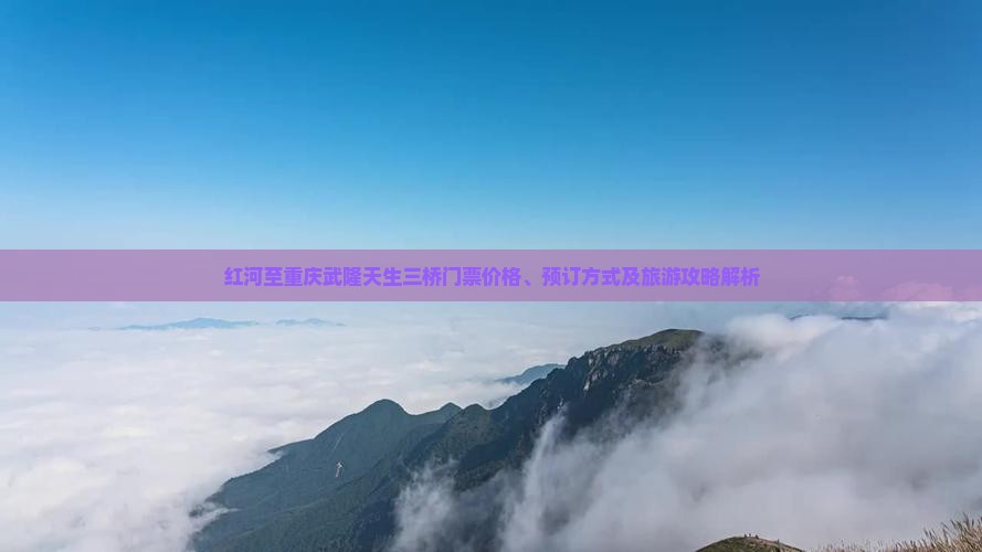 红河至重庆武隆天生三桥门票价格、预订方式及旅游攻略解析
