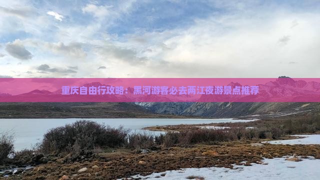 重庆自由行攻略：黑河游客必去两江夜游景点推荐