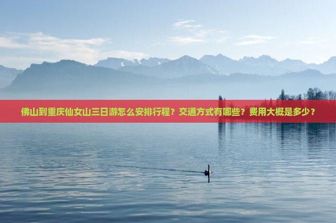 佛山到重庆仙女山三日游怎么安排行程？交通方式有哪些？费用大概是多少？