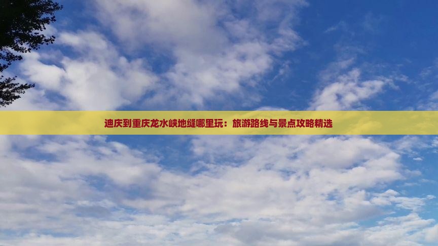 迪庆到重庆龙水峡地缝哪里玩：旅游路线与景点攻略精选