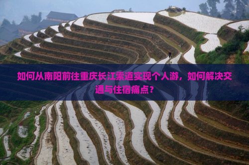 如何从南阳前往重庆长江索道实现个人游，如何解决交通与住宿痛点？
