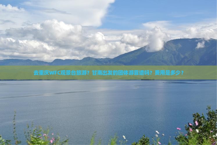 去重庆WFC观景台旅游？甘南出发的团体游靠谱吗？费用是多少？