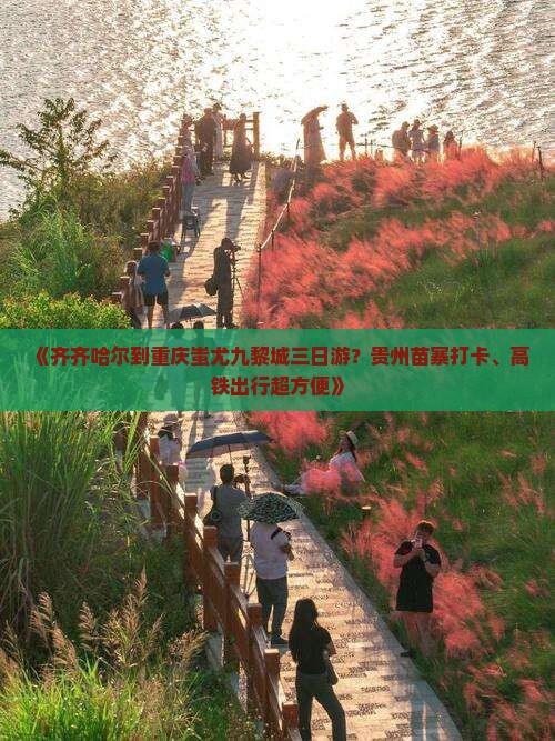 《齐齐哈尔到重庆蚩尤九黎城三日游？贵州苗寨打卡、高铁出行超方便》