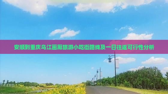 安顺到重庆乌江画廊旅游小吃街路线及一日往返可行性分析