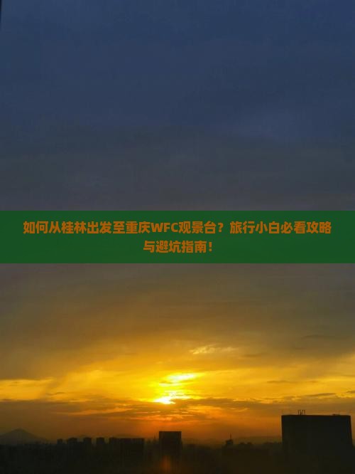 如何从桂林出发至重庆WFC观景台？旅行小白必看攻略与避坑指南！