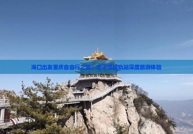海口出发重庆自由行之旅：李子坝轻轨站深度旅游体验