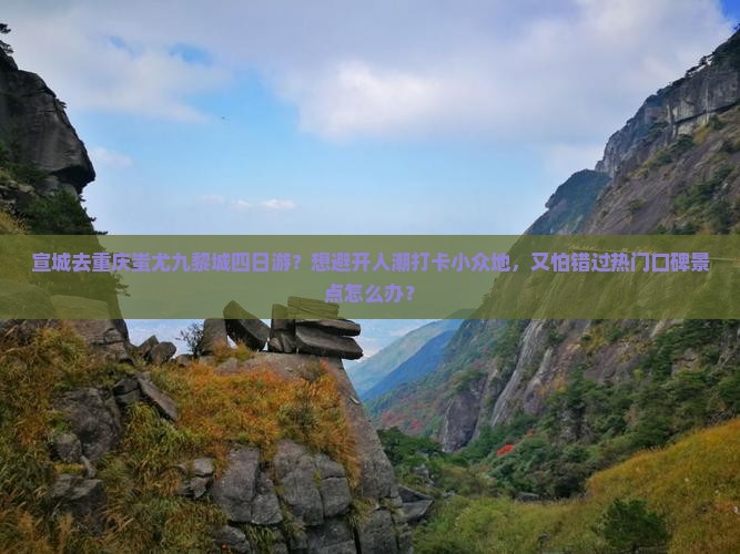 宣城去重庆蚩尤九黎城四日游？想避开人潮打卡小众地，又怕错过热门口碑景点怎么办？
