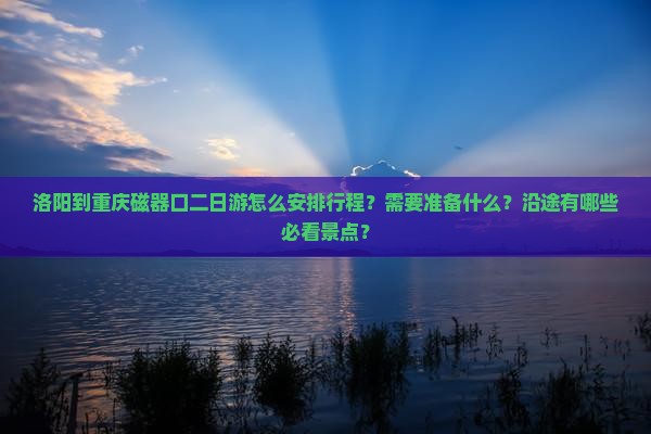 洛阳到重庆磁器口二日游怎么安排行程？需要准备什么？沿途有哪些必看景点？