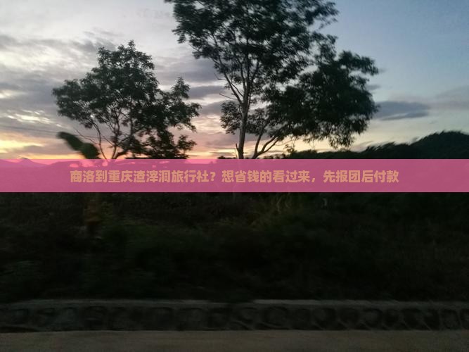 商洛到重庆渣滓洞旅行社？想省钱的看过来，先报团后付款