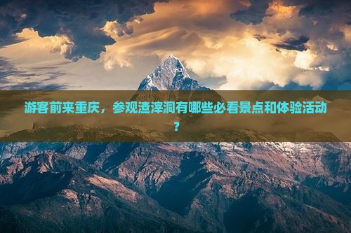 游客前来重庆，参观渣滓洞有哪些必看景点和体验活动？
