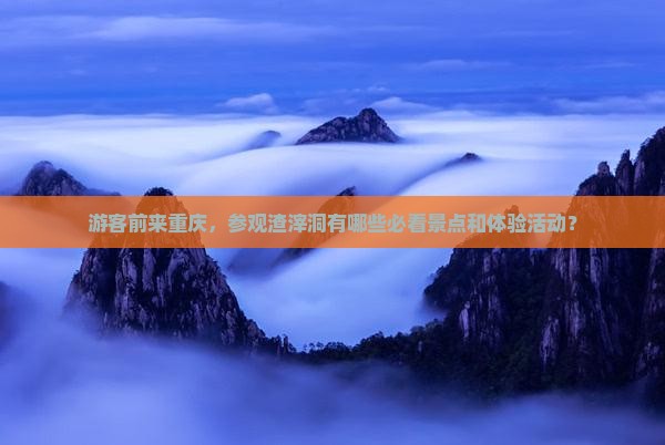 游客前来重庆，参观渣滓洞有哪些必看景点和体验活动？