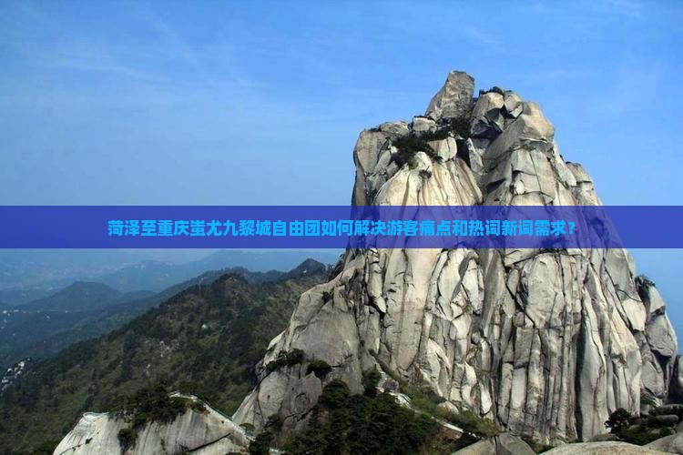 菏泽至重庆蚩尤九黎城自由团如何解决游客痛点和热词新词需求？
