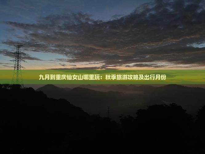九月到重庆仙女山哪里玩：秋季旅游攻略及出行月份