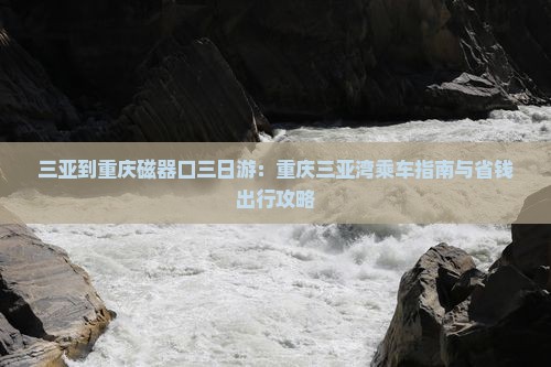 三亚到重庆磁器口三日游：重庆三亚湾乘车指南与省钱出行攻略