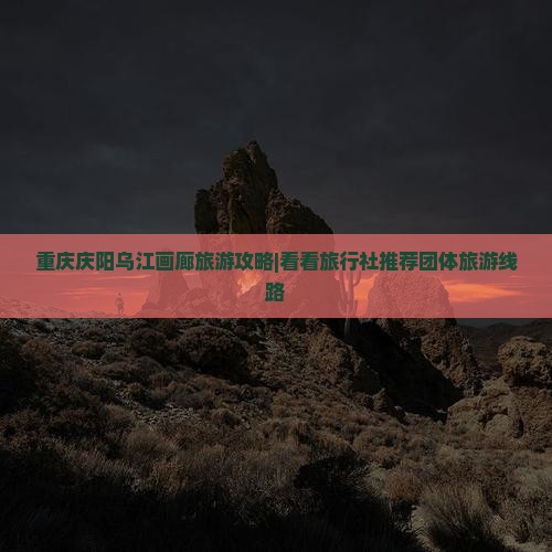 重庆庆阳乌江画廊旅游攻略|看看旅行社推荐团体旅游线路