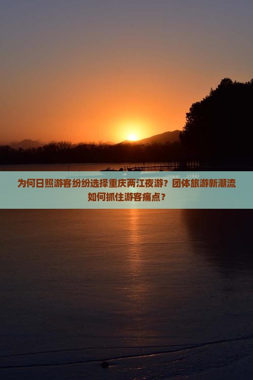 为何日照游客纷纷选择重庆两江夜游？团体旅游新潮流如何抓住游客痛点？