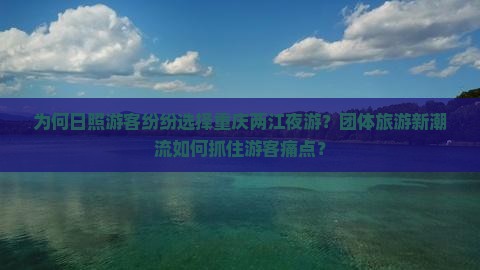为何日照游客纷纷选择重庆两江夜游？团体旅游新潮流如何抓住游客痛点？