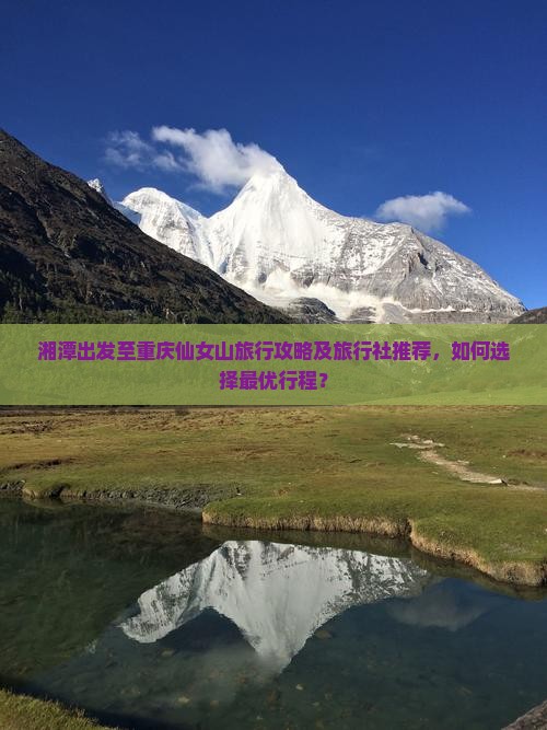 湘潭出发至重庆仙女山旅行攻略及旅行社推荐，如何选择最优行程？