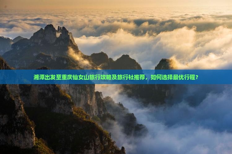 湘潭出发至重庆仙女山旅行攻略及旅行社推荐，如何选择最优行程？