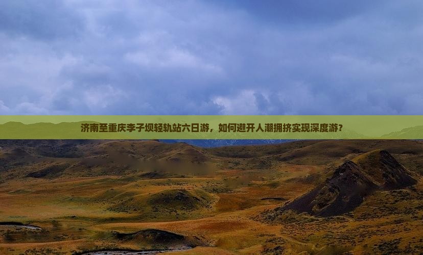 济南至重庆李子坝轻轨站六日游，如何避开人潮拥挤实现深度游？