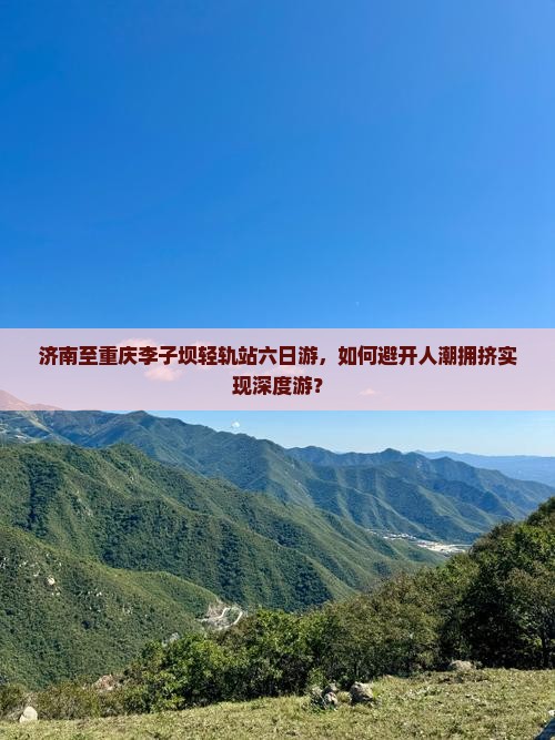 济南至重庆李子坝轻轨站六日游，如何避开人潮拥挤实现深度游？