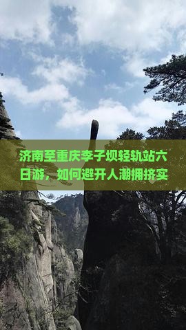 济南至重庆李子坝轻轨站六日游，如何避开人潮拥挤实现深度游？