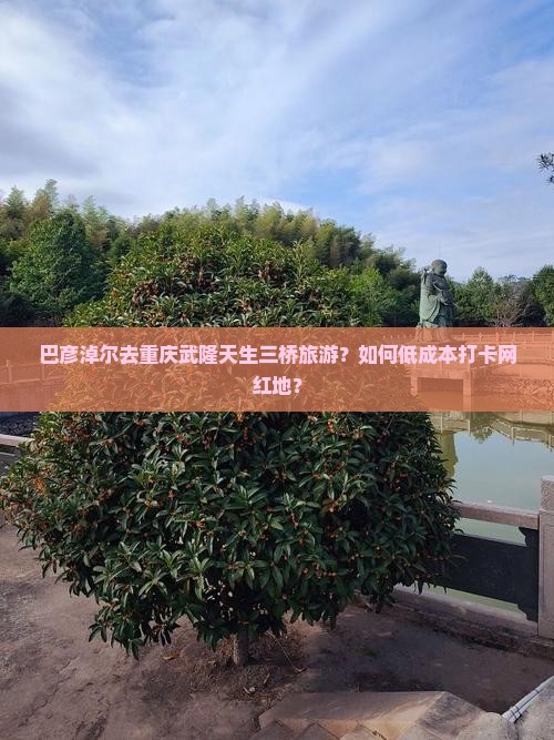 巴彦淖尔去重庆武隆天生三桥旅游？如何低成本打卡网红地？