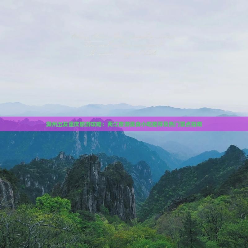 滁州出发重庆旅游攻略：两江夜游美食小吃推荐及热门景点指南