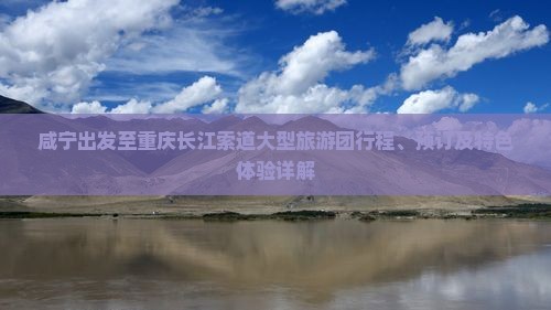 咸宁出发至重庆长江索道大型旅游团行程、预订及特色体验详解