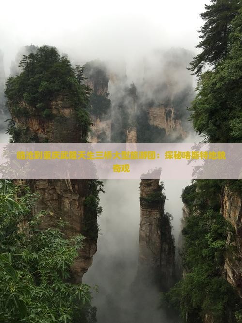 临沧到重庆武隆天生三桥大型旅游团：探秘喀斯特地貌奇观