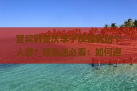 宜宾到重庆李子坝轻轨站个人游？轻轨迷必看：如何避开人潮打卡李子坝悬空列车？