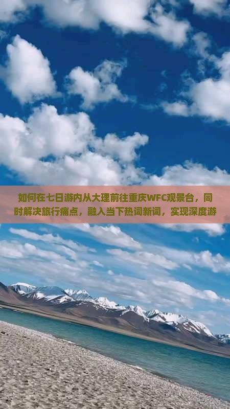 如何在七日游内从大理前往重庆WFC观景台，同时解决旅行痛点，融入当下热词新词，实现深度游览体验？