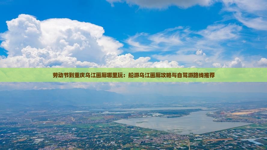 劳动节到重庆乌江画廊哪里玩：船游乌江画廊攻略与自驾游路线推荐