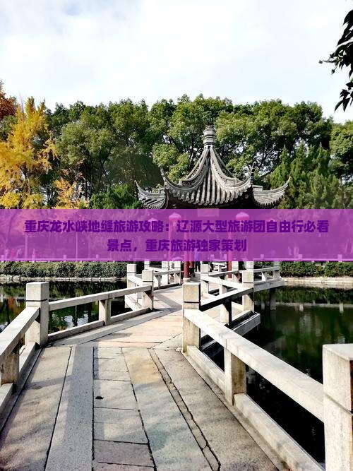 重庆龙水峡地缝旅游攻略：辽源大型旅游团自由行必看景点，重庆旅游独家策划