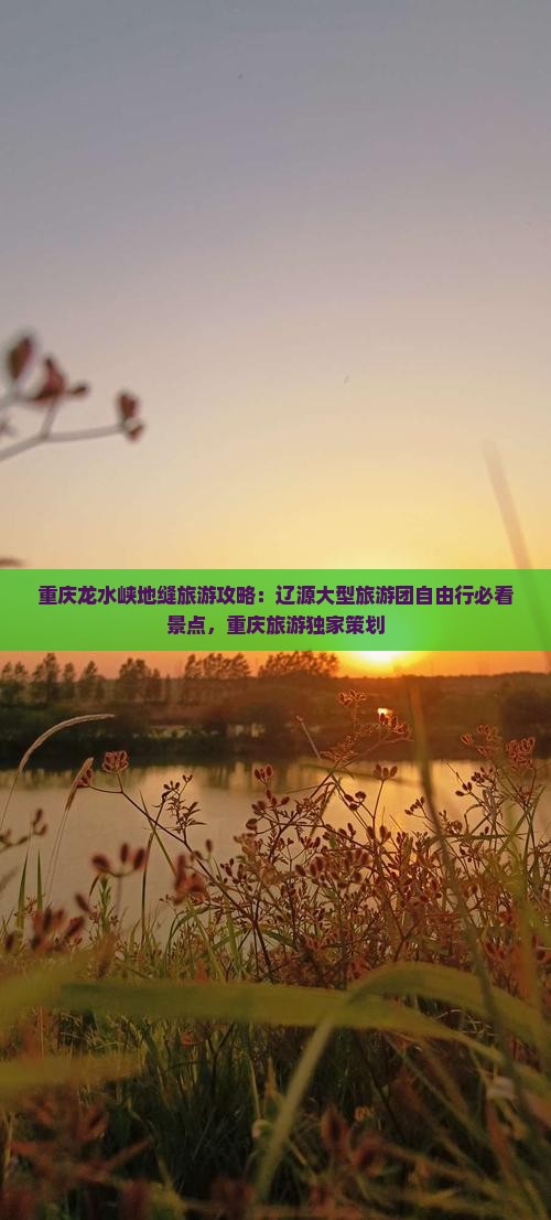 重庆龙水峡地缝旅游攻略：辽源大型旅游团自由行必看景点，重庆旅游独家策划