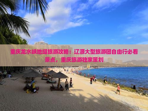重庆龙水峡地缝旅游攻略：辽源大型旅游团自由行必看景点，重庆旅游独家策划