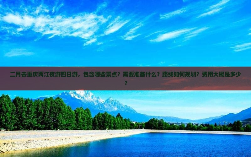 二月去重庆两江夜游四日游，包含哪些景点？需要准备什么？路线如何规划？费用大概是多少？