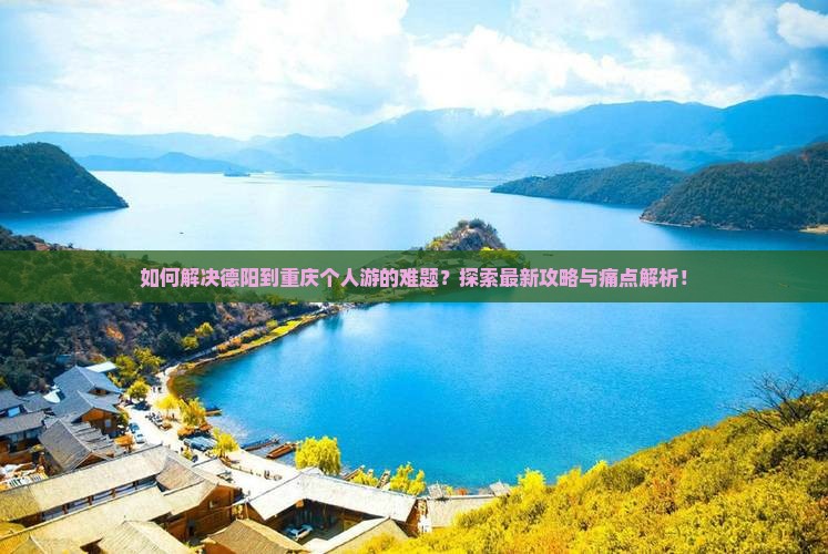 如何解决德阳到重庆个人游的难题？探索最新攻略与痛点解析！