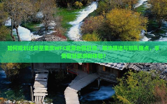 如何规划迁安至重庆WFC观景台四日游，解决拥堵与排队痛点，享受智慧旅游新体验？