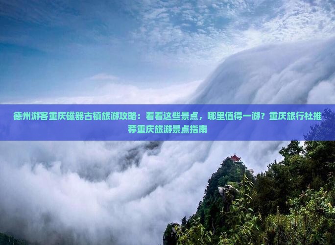 德州游客重庆磁器古镇旅游攻略：看看这些景点，哪里值得一游？重庆旅行社推荐重庆旅游景点指南