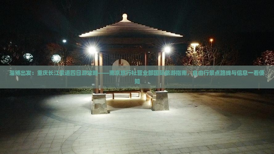 淄博出发：重庆长江索道四日游攻略——南京旅行社营业部国际旅游指南，自由行景点路线与信息一看便知