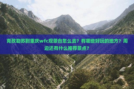 克孜勒苏到重庆wfc观景台怎么去？有哪些好玩的地方？周边还有什么推荐景点？